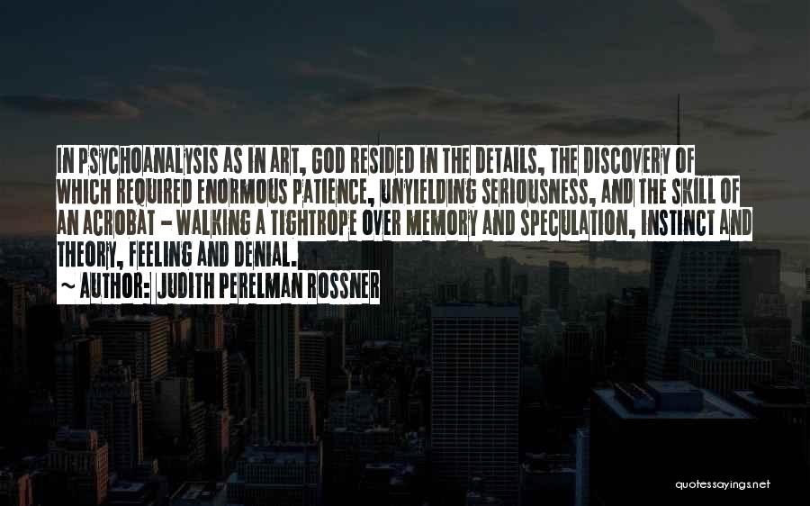 Judith Perelman Rossner Quotes: In Psychoanalysis As In Art, God Resided In The Details, The Discovery Of Which Required Enormous Patience, Unyielding Seriousness, And