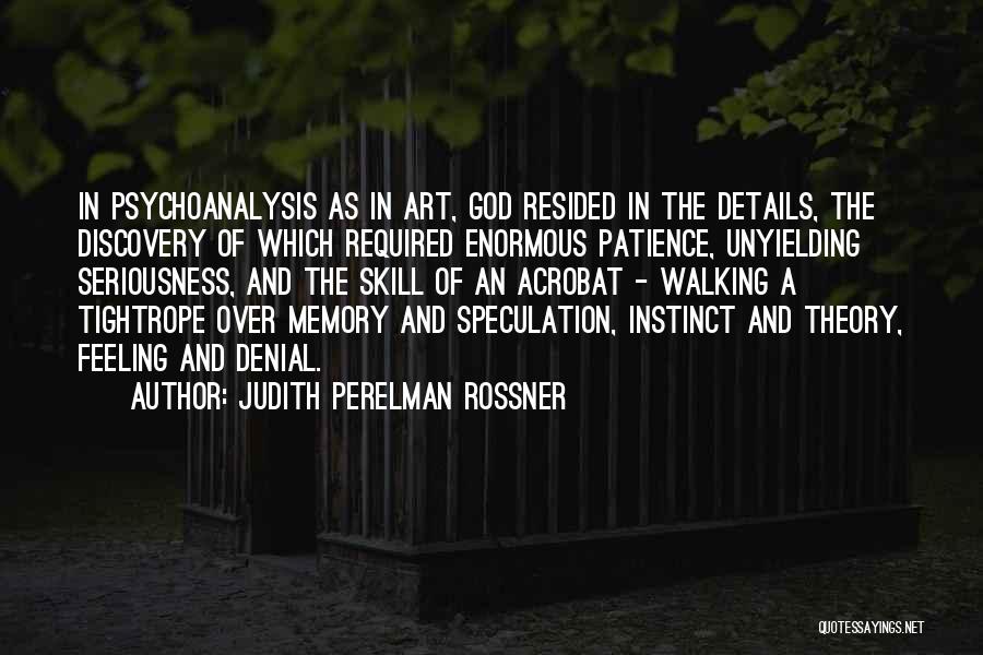 Judith Perelman Rossner Quotes: In Psychoanalysis As In Art, God Resided In The Details, The Discovery Of Which Required Enormous Patience, Unyielding Seriousness, And