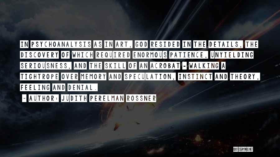 Judith Perelman Rossner Quotes: In Psychoanalysis As In Art, God Resided In The Details, The Discovery Of Which Required Enormous Patience, Unyielding Seriousness, And