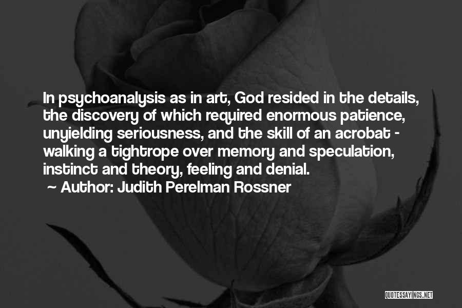 Judith Perelman Rossner Quotes: In Psychoanalysis As In Art, God Resided In The Details, The Discovery Of Which Required Enormous Patience, Unyielding Seriousness, And