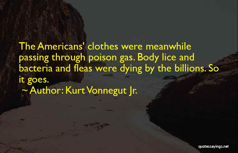 Kurt Vonnegut Jr. Quotes: The Americans' Clothes Were Meanwhile Passing Through Poison Gas. Body Lice And Bacteria And Fleas Were Dying By The Billions.