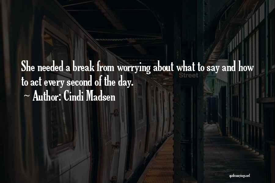 Cindi Madsen Quotes: She Needed A Break From Worrying About What To Say And How To Act Every Second Of The Day.