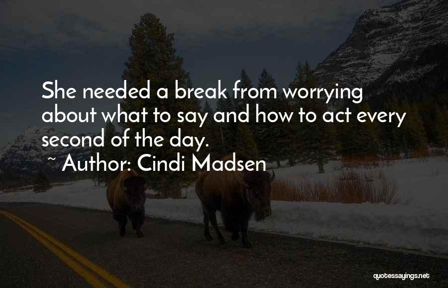 Cindi Madsen Quotes: She Needed A Break From Worrying About What To Say And How To Act Every Second Of The Day.