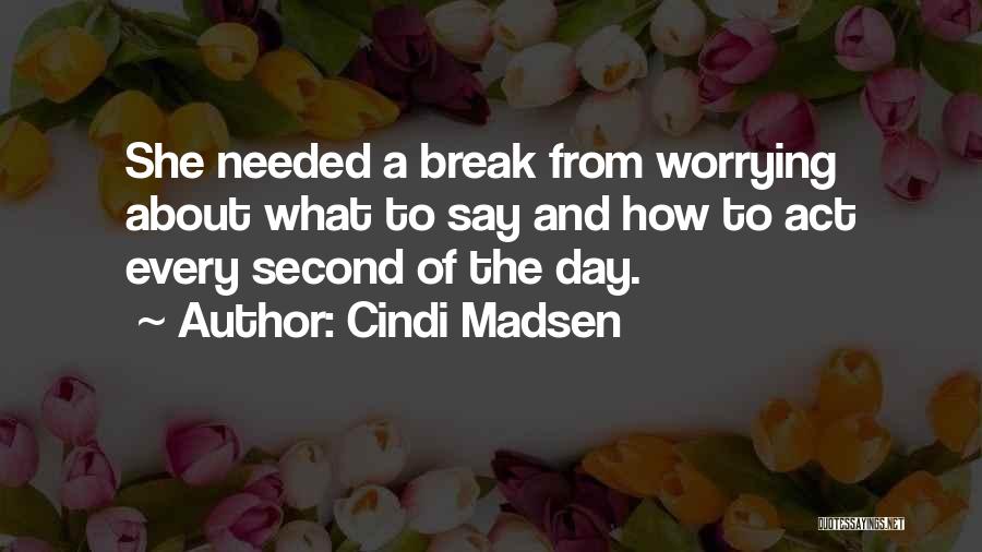Cindi Madsen Quotes: She Needed A Break From Worrying About What To Say And How To Act Every Second Of The Day.