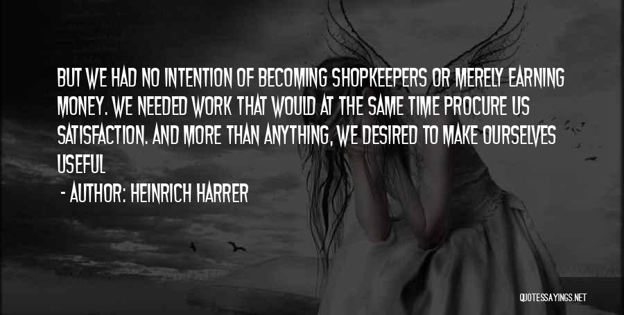Heinrich Harrer Quotes: But We Had No Intention Of Becoming Shopkeepers Or Merely Earning Money. We Needed Work That Would At The Same