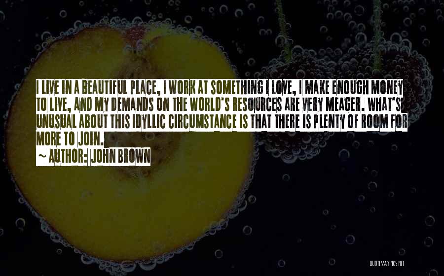 John Brown Quotes: I Live In A Beautiful Place, I Work At Something I Love, I Make Enough Money To Live, And My