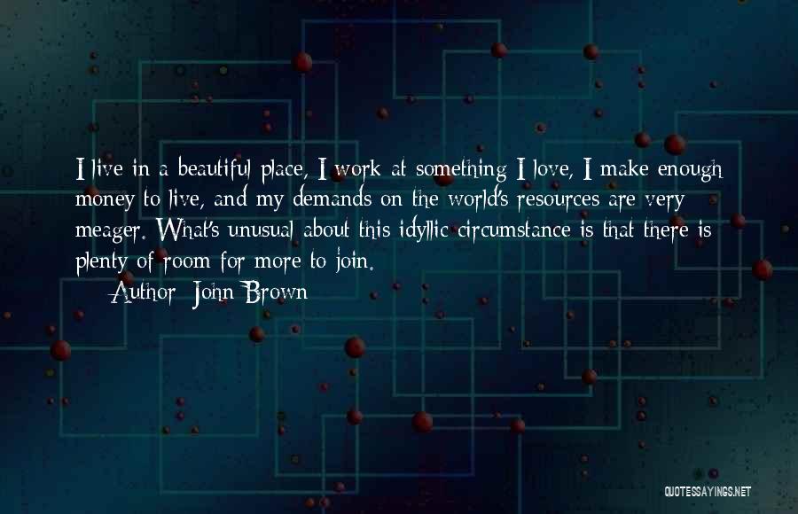 John Brown Quotes: I Live In A Beautiful Place, I Work At Something I Love, I Make Enough Money To Live, And My