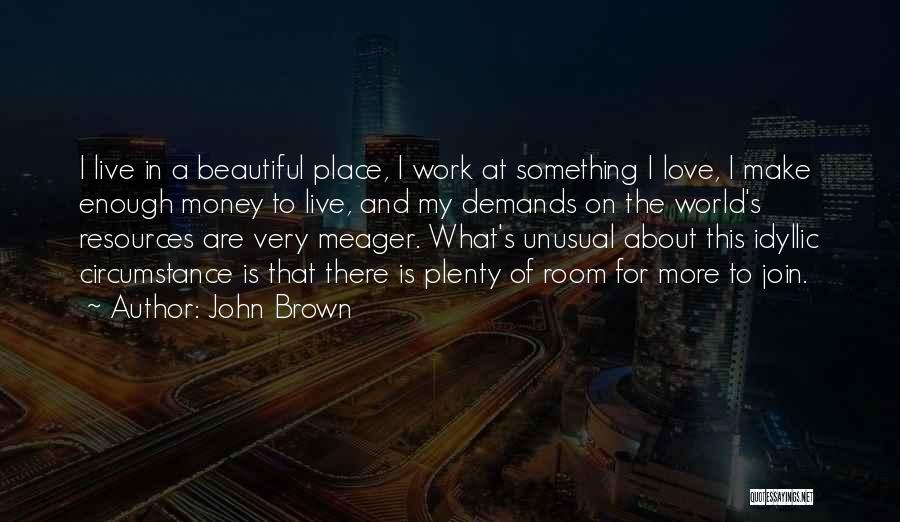 John Brown Quotes: I Live In A Beautiful Place, I Work At Something I Love, I Make Enough Money To Live, And My