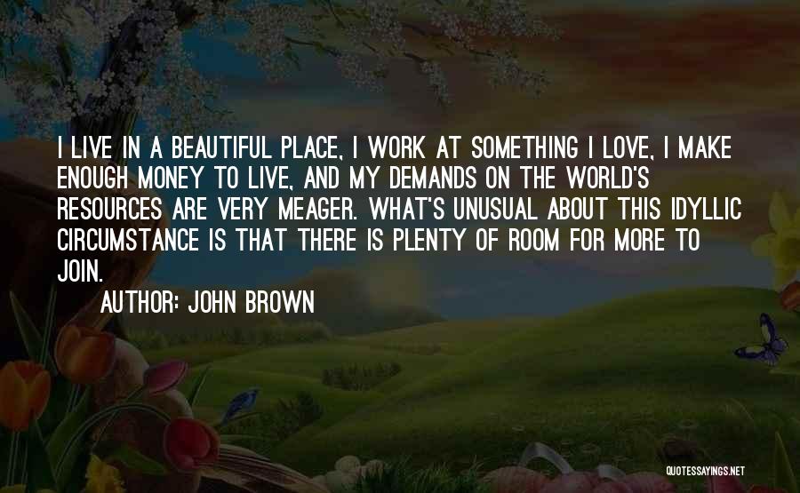 John Brown Quotes: I Live In A Beautiful Place, I Work At Something I Love, I Make Enough Money To Live, And My