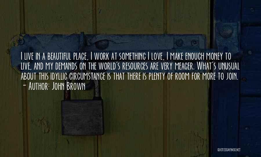 John Brown Quotes: I Live In A Beautiful Place, I Work At Something I Love, I Make Enough Money To Live, And My