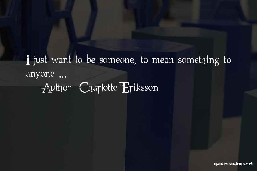 Charlotte Eriksson Quotes: I Just Want To Be Someone, To Mean Something To Anyone ...