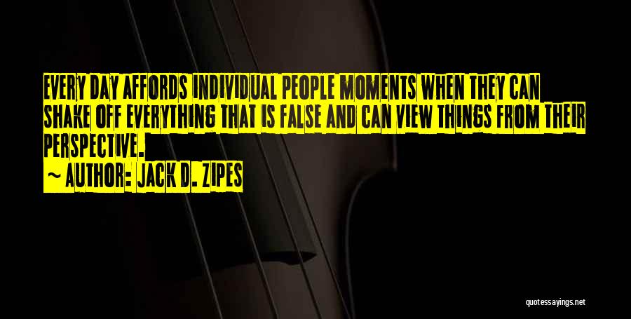 Jack D. Zipes Quotes: Every Day Affords Individual People Moments When They Can Shake Off Everything That Is False And Can View Things From