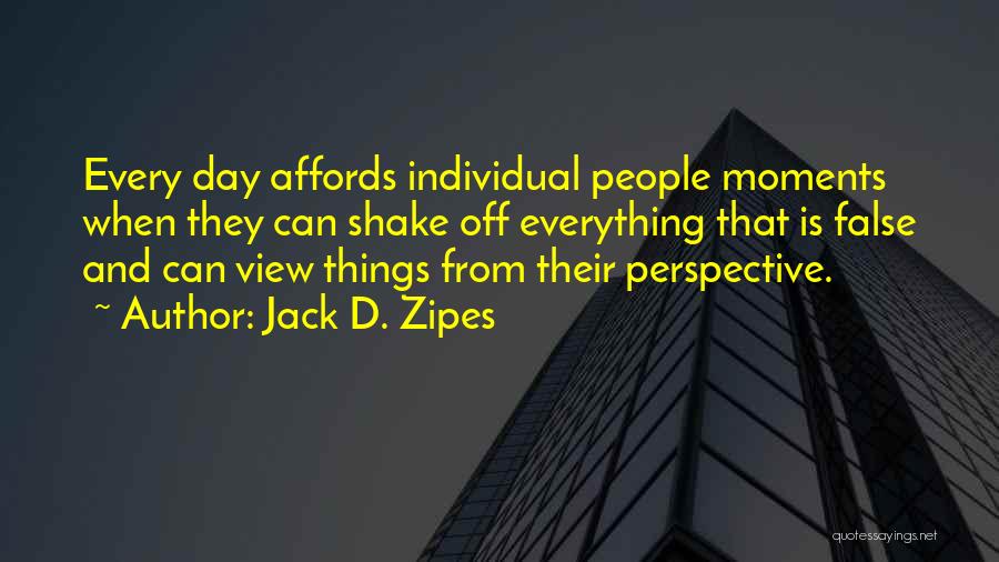 Jack D. Zipes Quotes: Every Day Affords Individual People Moments When They Can Shake Off Everything That Is False And Can View Things From