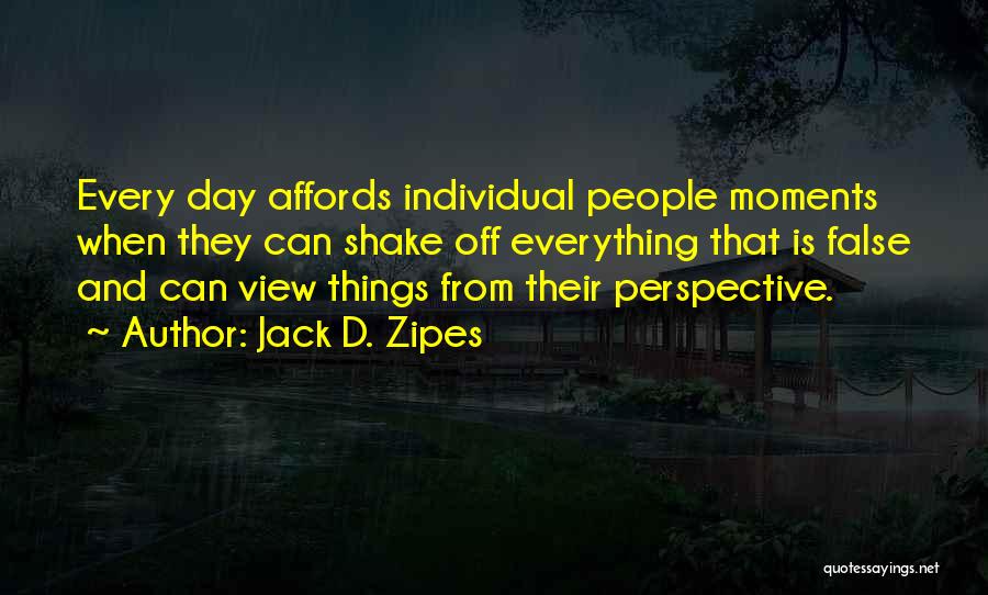 Jack D. Zipes Quotes: Every Day Affords Individual People Moments When They Can Shake Off Everything That Is False And Can View Things From