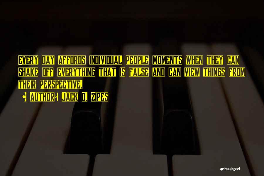 Jack D. Zipes Quotes: Every Day Affords Individual People Moments When They Can Shake Off Everything That Is False And Can View Things From