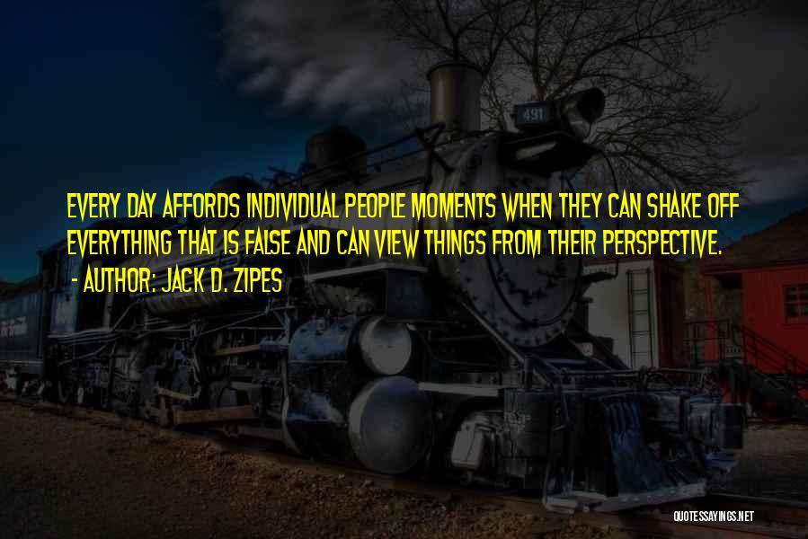 Jack D. Zipes Quotes: Every Day Affords Individual People Moments When They Can Shake Off Everything That Is False And Can View Things From