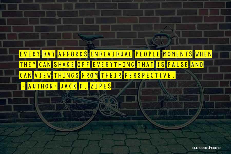 Jack D. Zipes Quotes: Every Day Affords Individual People Moments When They Can Shake Off Everything That Is False And Can View Things From