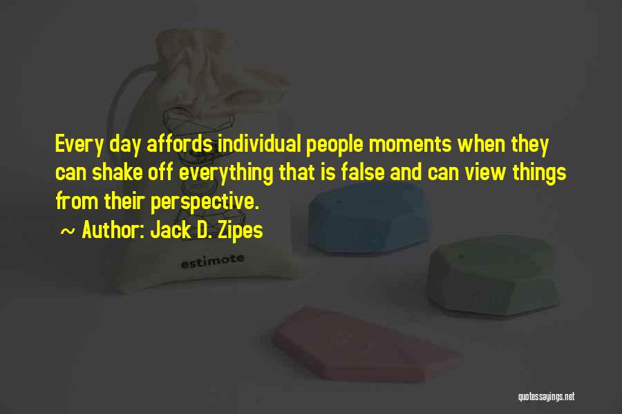Jack D. Zipes Quotes: Every Day Affords Individual People Moments When They Can Shake Off Everything That Is False And Can View Things From