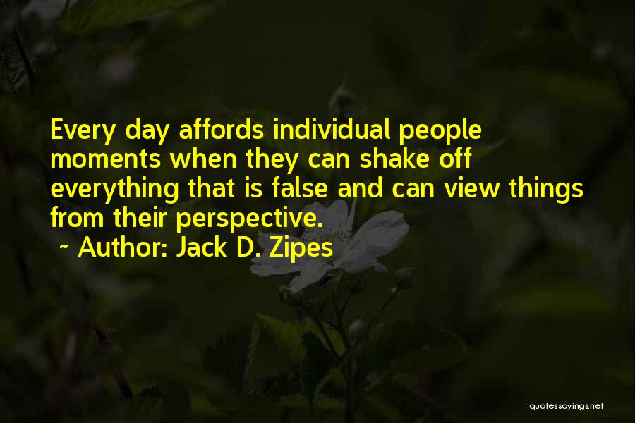 Jack D. Zipes Quotes: Every Day Affords Individual People Moments When They Can Shake Off Everything That Is False And Can View Things From