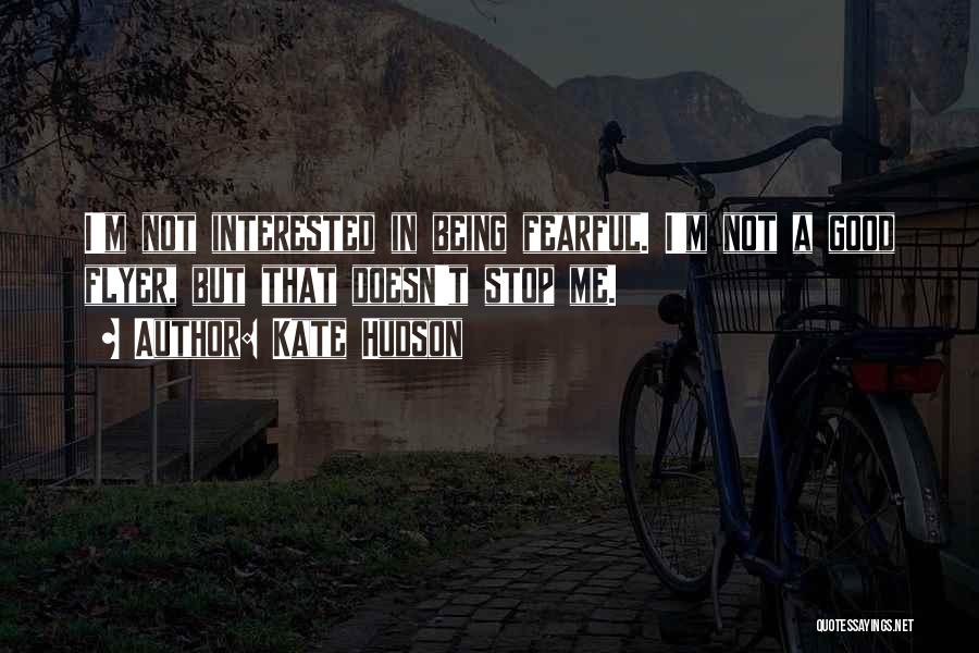 Kate Hudson Quotes: I'm Not Interested In Being Fearful. I'm Not A Good Flyer, But That Doesn't Stop Me.