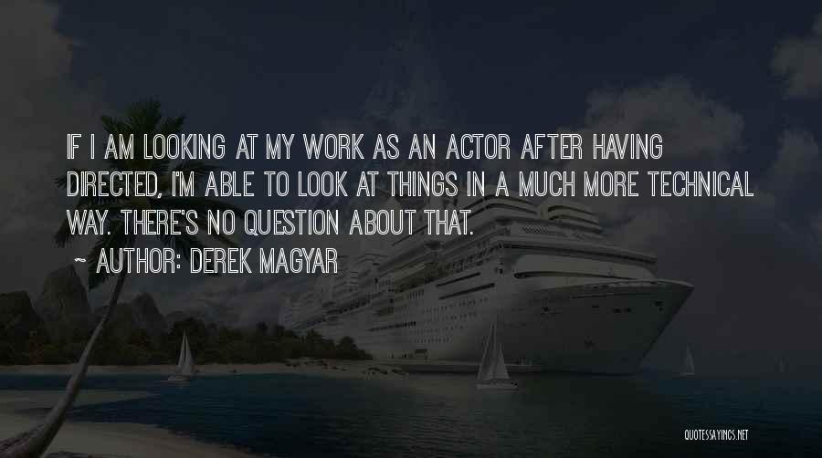Derek Magyar Quotes: If I Am Looking At My Work As An Actor After Having Directed, I'm Able To Look At Things In