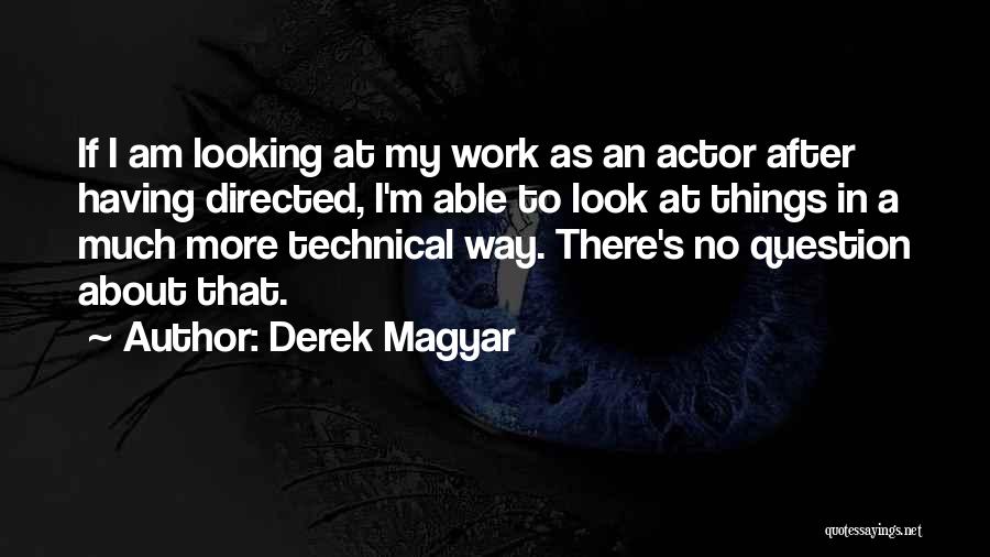 Derek Magyar Quotes: If I Am Looking At My Work As An Actor After Having Directed, I'm Able To Look At Things In