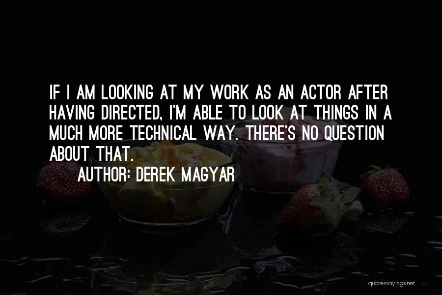 Derek Magyar Quotes: If I Am Looking At My Work As An Actor After Having Directed, I'm Able To Look At Things In