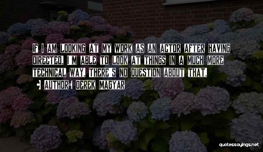 Derek Magyar Quotes: If I Am Looking At My Work As An Actor After Having Directed, I'm Able To Look At Things In