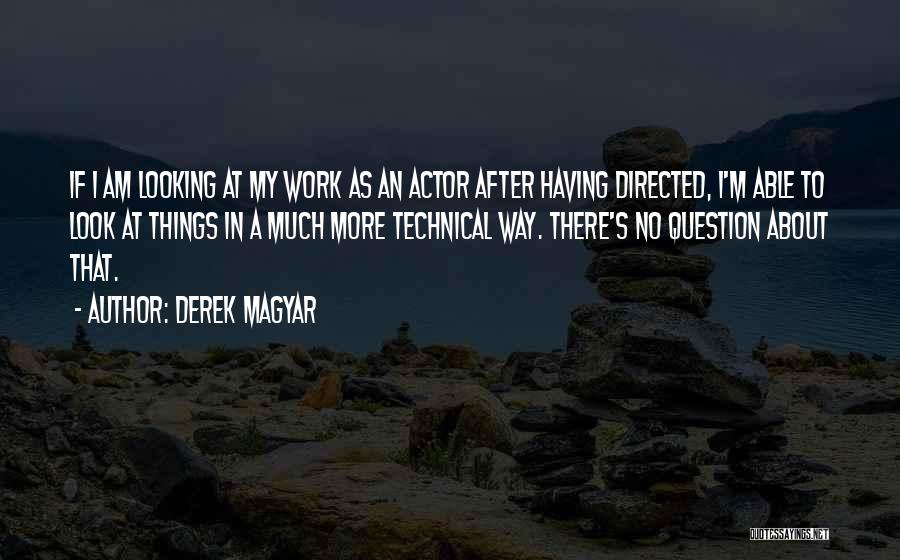 Derek Magyar Quotes: If I Am Looking At My Work As An Actor After Having Directed, I'm Able To Look At Things In