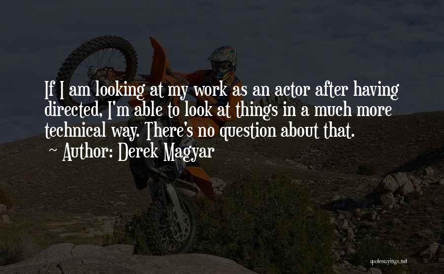 Derek Magyar Quotes: If I Am Looking At My Work As An Actor After Having Directed, I'm Able To Look At Things In