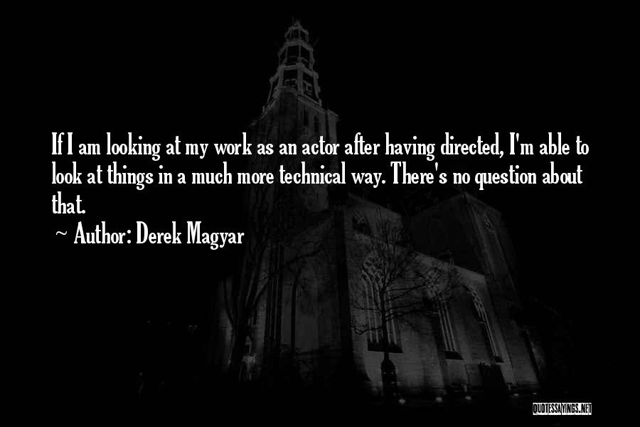 Derek Magyar Quotes: If I Am Looking At My Work As An Actor After Having Directed, I'm Able To Look At Things In