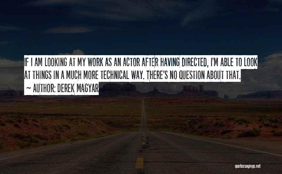 Derek Magyar Quotes: If I Am Looking At My Work As An Actor After Having Directed, I'm Able To Look At Things In