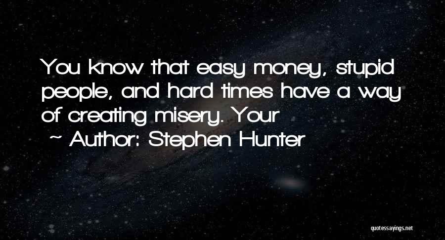Stephen Hunter Quotes: You Know That Easy Money, Stupid People, And Hard Times Have A Way Of Creating Misery. Your