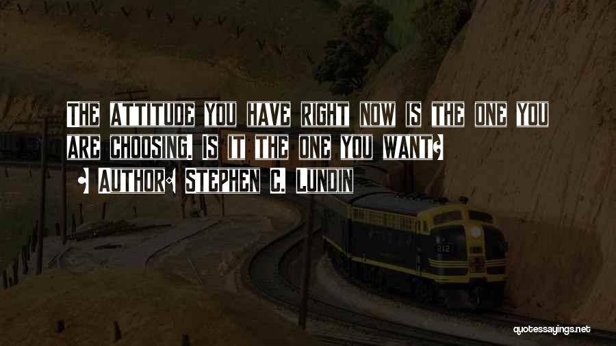 Stephen C. Lundin Quotes: The Attitude You Have Right Now Is The One You Are Choosing. Is It The One You Want?