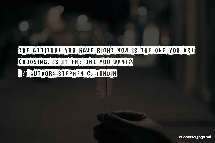 Stephen C. Lundin Quotes: The Attitude You Have Right Now Is The One You Are Choosing. Is It The One You Want?