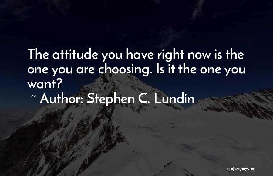 Stephen C. Lundin Quotes: The Attitude You Have Right Now Is The One You Are Choosing. Is It The One You Want?
