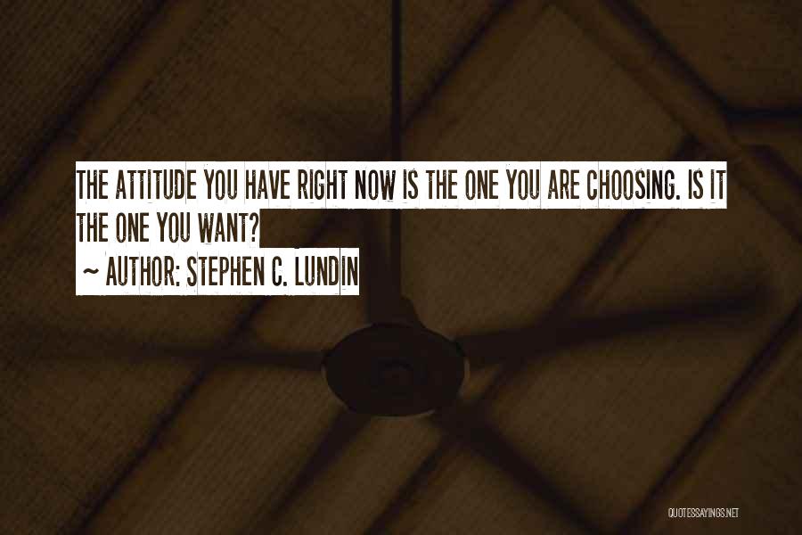 Stephen C. Lundin Quotes: The Attitude You Have Right Now Is The One You Are Choosing. Is It The One You Want?