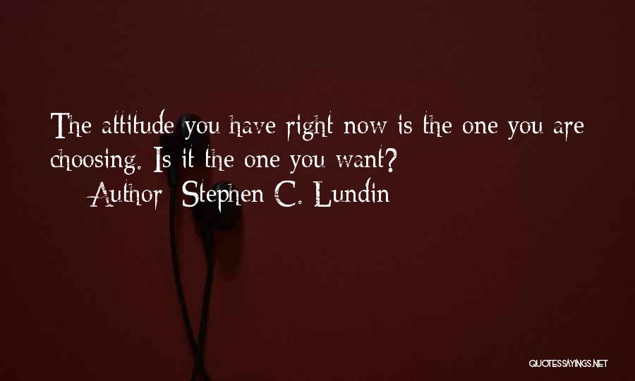 Stephen C. Lundin Quotes: The Attitude You Have Right Now Is The One You Are Choosing. Is It The One You Want?