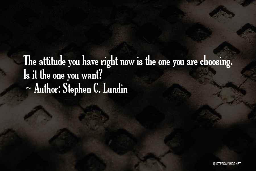 Stephen C. Lundin Quotes: The Attitude You Have Right Now Is The One You Are Choosing. Is It The One You Want?