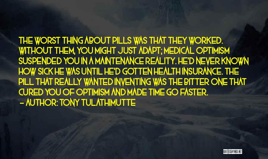 Tony Tulathimutte Quotes: The Worst Thing About Pills Was That They Worked. Without Them, You Might Just Adapt; Medical Optimism Suspended You In