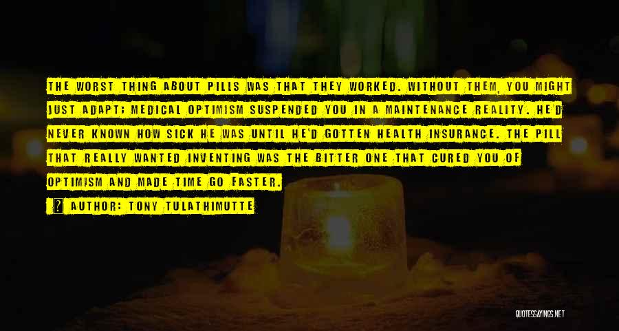 Tony Tulathimutte Quotes: The Worst Thing About Pills Was That They Worked. Without Them, You Might Just Adapt; Medical Optimism Suspended You In