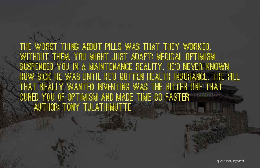 Tony Tulathimutte Quotes: The Worst Thing About Pills Was That They Worked. Without Them, You Might Just Adapt; Medical Optimism Suspended You In