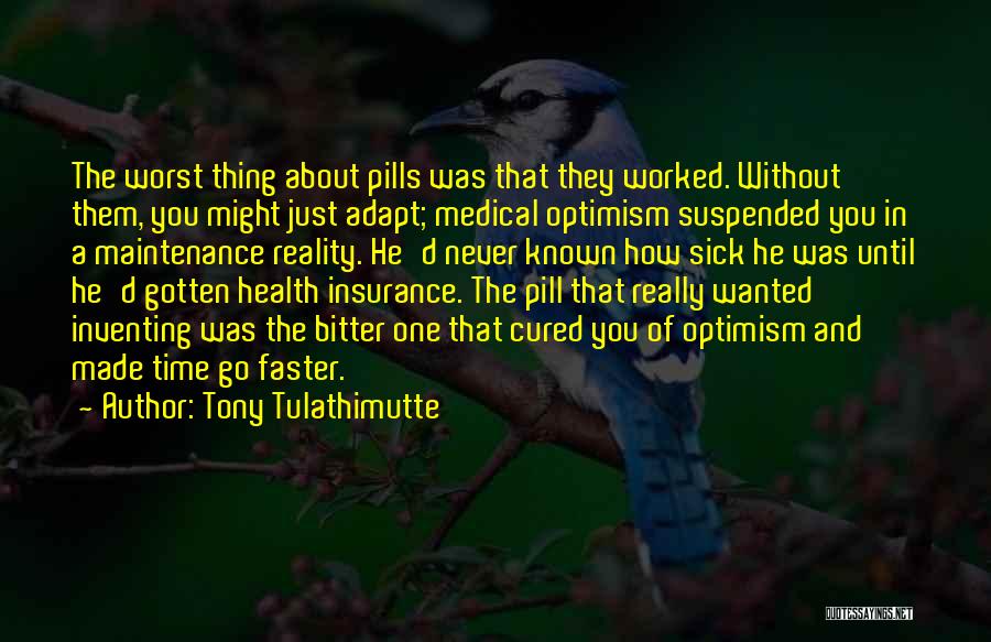 Tony Tulathimutte Quotes: The Worst Thing About Pills Was That They Worked. Without Them, You Might Just Adapt; Medical Optimism Suspended You In