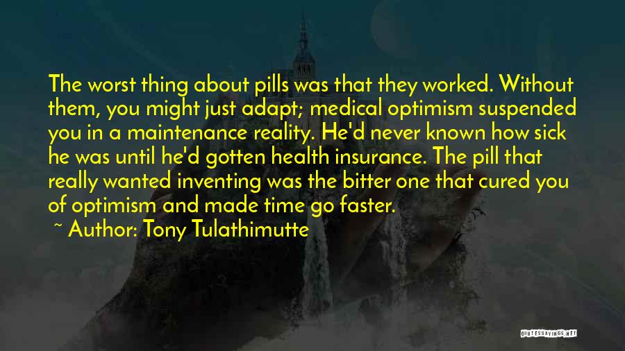 Tony Tulathimutte Quotes: The Worst Thing About Pills Was That They Worked. Without Them, You Might Just Adapt; Medical Optimism Suspended You In