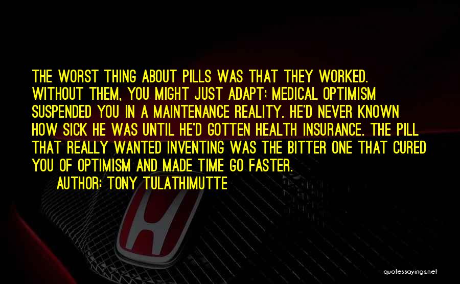Tony Tulathimutte Quotes: The Worst Thing About Pills Was That They Worked. Without Them, You Might Just Adapt; Medical Optimism Suspended You In