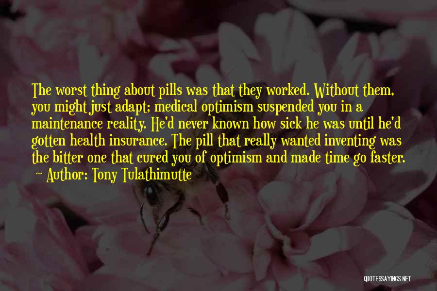 Tony Tulathimutte Quotes: The Worst Thing About Pills Was That They Worked. Without Them, You Might Just Adapt; Medical Optimism Suspended You In