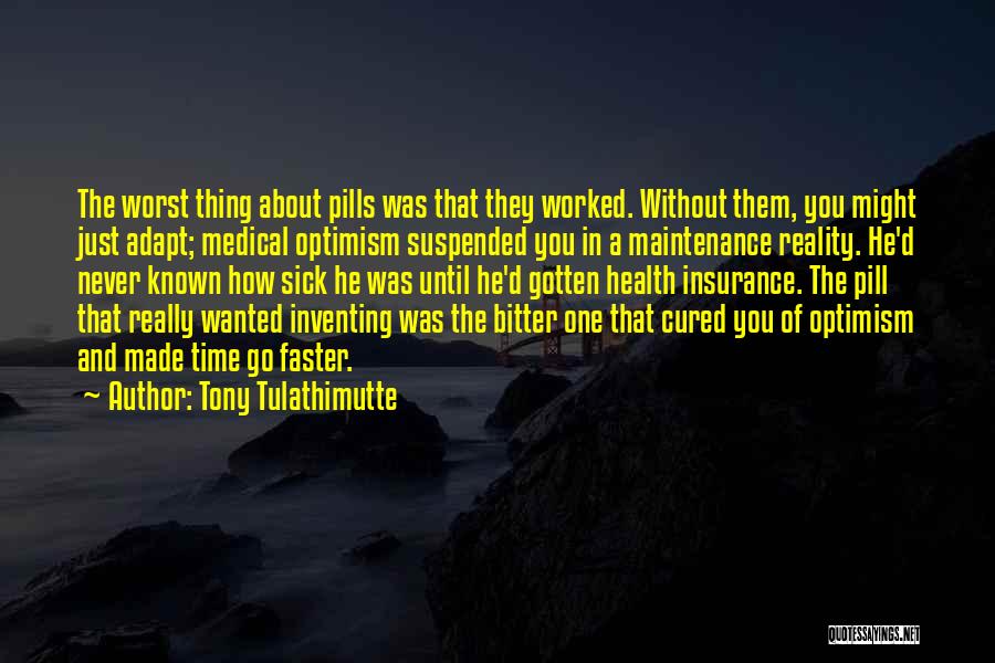 Tony Tulathimutte Quotes: The Worst Thing About Pills Was That They Worked. Without Them, You Might Just Adapt; Medical Optimism Suspended You In
