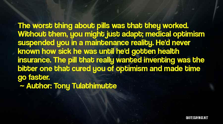 Tony Tulathimutte Quotes: The Worst Thing About Pills Was That They Worked. Without Them, You Might Just Adapt; Medical Optimism Suspended You In