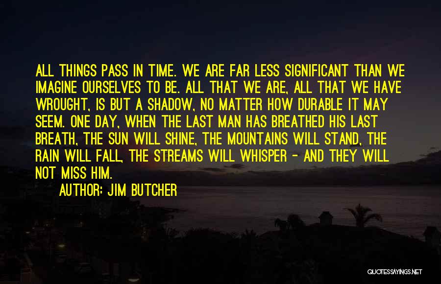 Jim Butcher Quotes: All Things Pass In Time. We Are Far Less Significant Than We Imagine Ourselves To Be. All That We Are,