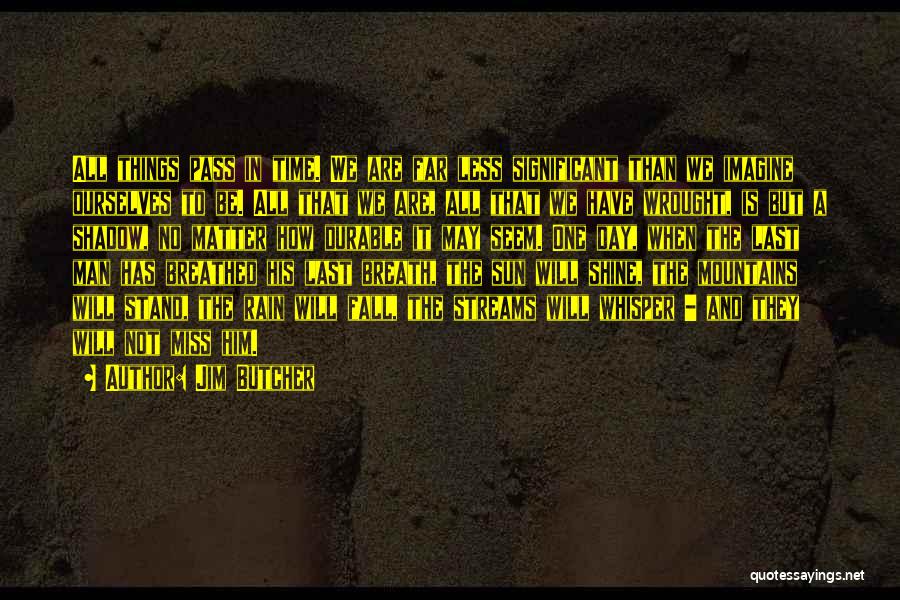 Jim Butcher Quotes: All Things Pass In Time. We Are Far Less Significant Than We Imagine Ourselves To Be. All That We Are,